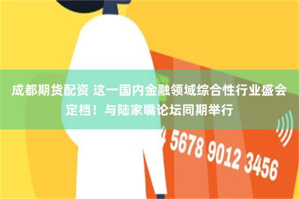 成都期货配资 这一国内金融领域综合性行业盛会定档！与陆家嘴论坛同期举行