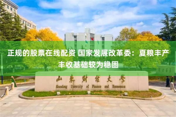 正规的股票在线配资 国家发展改革委：夏粮丰产丰收基础较为稳固