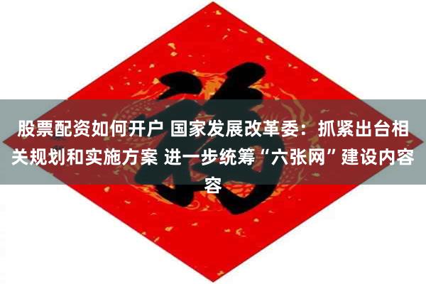 股票配资如何开户 国家发展改革委：抓紧出台相关规划和实施方案 进一步统筹“六张网”建设内容