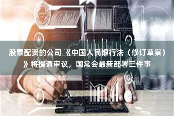 股票配资的公司 《中国人民银行法（修订草案）》将提请审议，国常会最新部署三件事