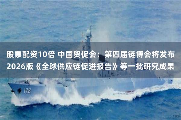 股票配资10倍 中国贸促会：第四届链博会将发布2026版《全球供应链促进报告》等一批研究成果