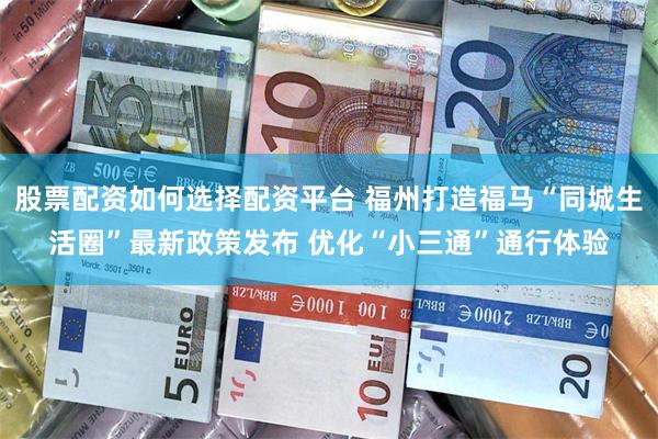 股票配资如何选择配资平台 福州打造福马“同城生活圈”最新政策发布 优化“小三通”通行体验