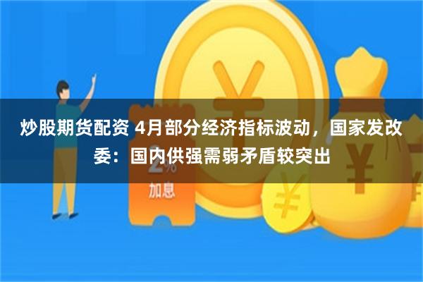 炒股期货配资 4月部分经济指标波动，国家发改委：国内供强需弱矛盾较突出