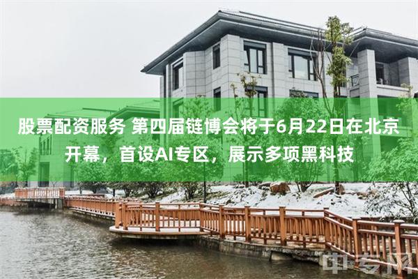 股票配资服务 第四届链博会将于6月22日在北京开幕，首设AI专区，展示多项黑科技