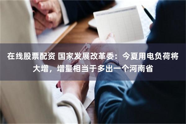 在线股票配资 国家发展改革委：今夏用电负荷将大增，增量相当于多出一个河南省