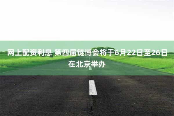 网上配资利息 第四届链博会将于6月22日至26日在北京举办