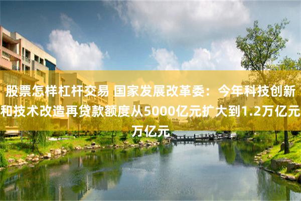 股票怎样杠杆交易 国家发展改革委：今年科技创新和技术改造再贷款额度从5000亿元扩大到1.2万亿元