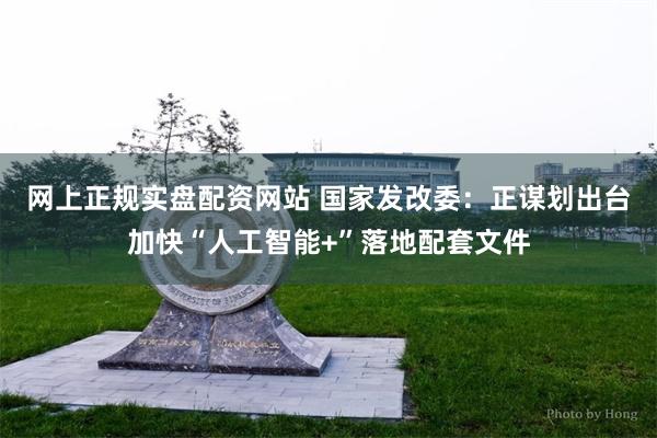 网上正规实盘配资网站 国家发改委：正谋划出台加快“人工智能+”落地配套文件