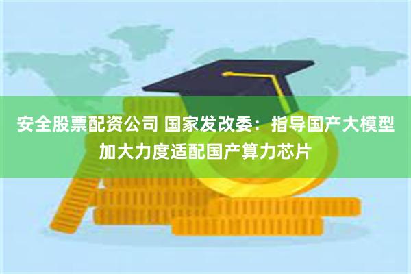 安全股票配资公司 国家发改委：指导国产大模型加大力度适配国产算力芯片