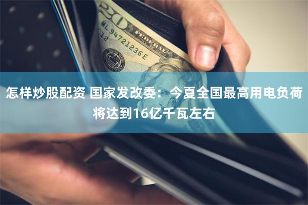 怎样炒股配资 国家发改委：今夏全国最高用电负荷将达到16亿千瓦左右