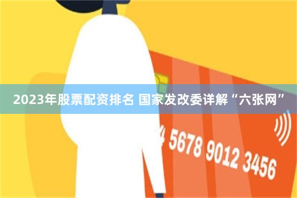 2023年股票配资排名 国家发改委详解“六张网”