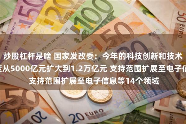炒股杠杆是啥 国家发改委：今年的科技创新和技术改造再贷款额度从5000亿元扩大到1.2万亿元 支持范围扩展至电子信息等14个领域