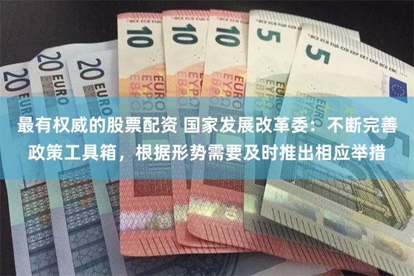 最有权威的股票配资 国家发展改革委：不断完善政策工具箱，根据形势需要及时推出相应举措