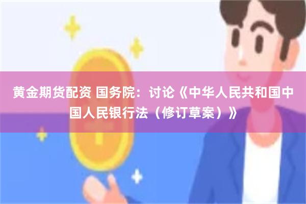 黄金期货配资 国务院：讨论《中华人民共和国中国人民银行法（修订草案）》