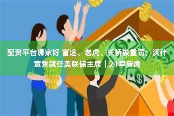 配资平台哪家好 富途、老虎、长桥被重罚;沃什宣誓就任美联储主席|21早新闻