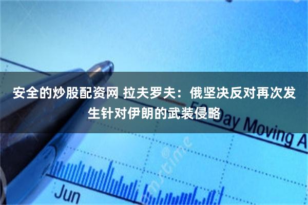 安全的炒股配资网 拉夫罗夫：俄坚决反对再次发生针对伊朗的武装侵略