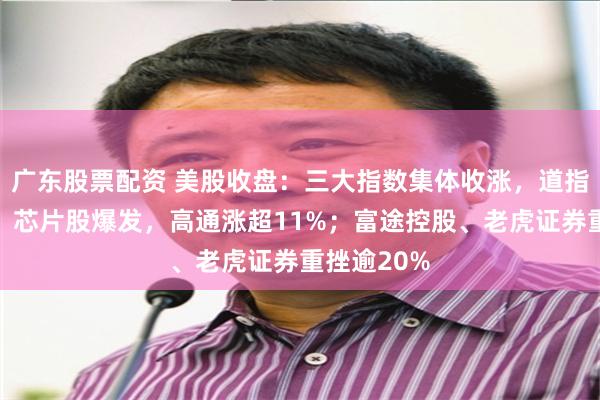 广东股票配资 美股收盘：三大指数集体收涨，道指再创新高！芯片股爆发，高通涨超11%；富途控股、老虎证券重挫逾20%