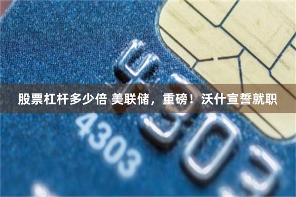 股票杠杆多少倍 美联储,重磅!沃什宣誓就职