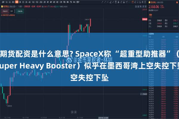 期货配资是什么意思? SpaceX称 “超重型助推器”（Super Heavy Booster）似乎在墨西哥湾上空失控下坠