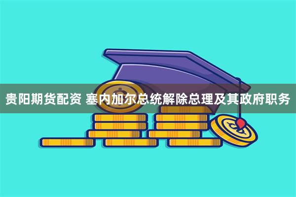 贵阳期货配资 塞内加尔总统解除总理及其政府职务