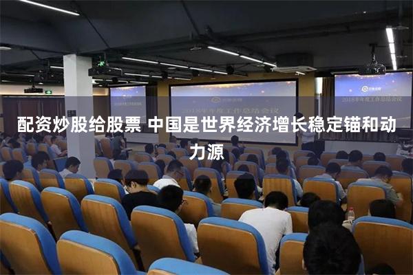 配资炒股给股票 中国是世界经济增长稳定锚和动力源