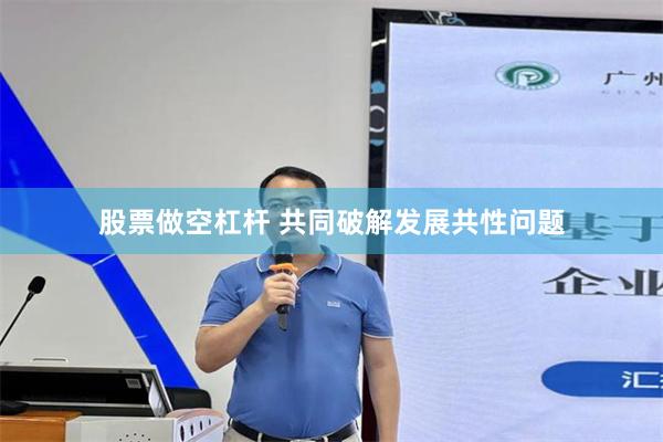 股票做空杠杆 共同破解发展共性问题
