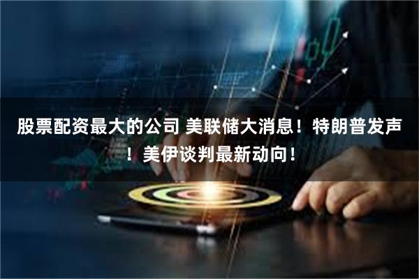 股票配资最大的公司 美联储大消息！特朗普发声！美伊谈判最新动向！