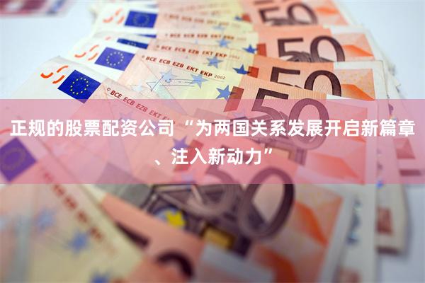 正规的股票配资公司 “为两国关系发展开启新篇章、注入新动力”