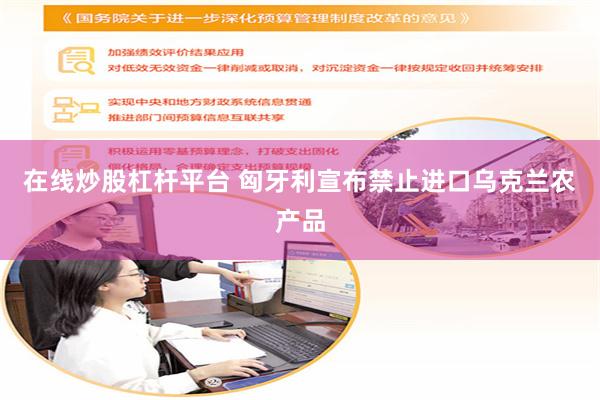 在线炒股杠杆平台 匈牙利宣布禁止进口乌克兰农产品