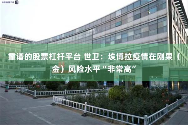 靠谱的股票杠杆平台 世卫:埃博拉疫情在刚果(金)风险水平“非常高”