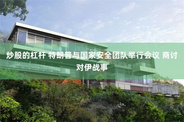 炒股的杠杆 特朗普与国家安全团队举行会议 商讨对伊战事