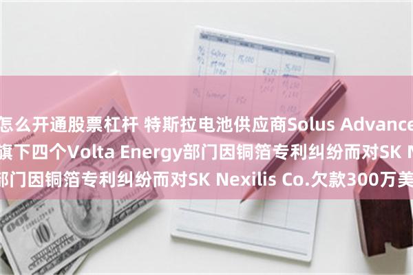 怎么开通股票杠杆 特斯拉电池供应商Solus Advance Materials Co.与旗下四个Volta Energy部门因铜箔专利纠纷而对SK Nexilis Co.欠款300万美元
