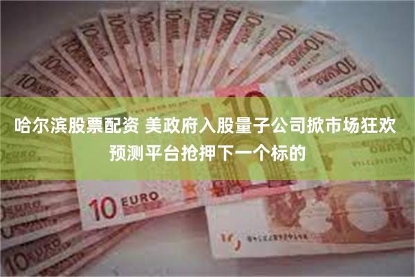 哈尔滨股票配资 美政府入股量子公司掀市场狂欢 预测平台抢押下一个标的