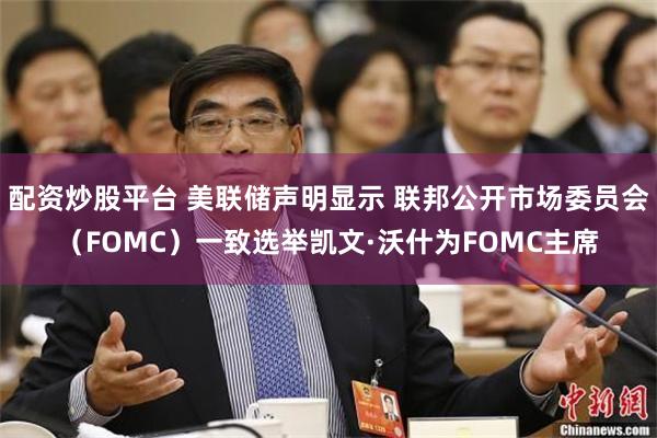 配资炒股平台 美联储声明显示 联邦公开市场委员会（FOMC）一致选举凯文·沃什为FOMC主席