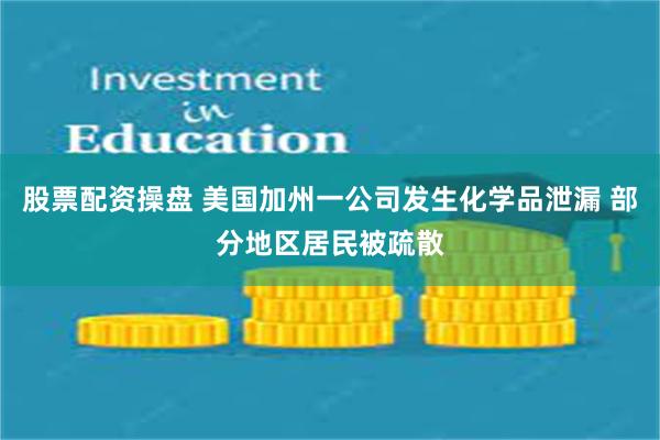 股票配资操盘 美国加州一公司发生化学品泄漏 部分地区居民被疏散