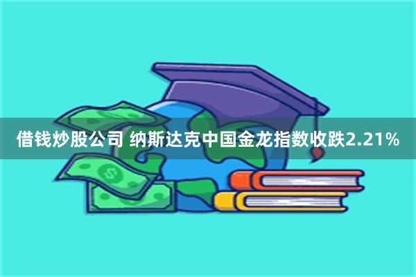 借钱炒股公司 纳斯达克中国金龙指数收跌2.21%