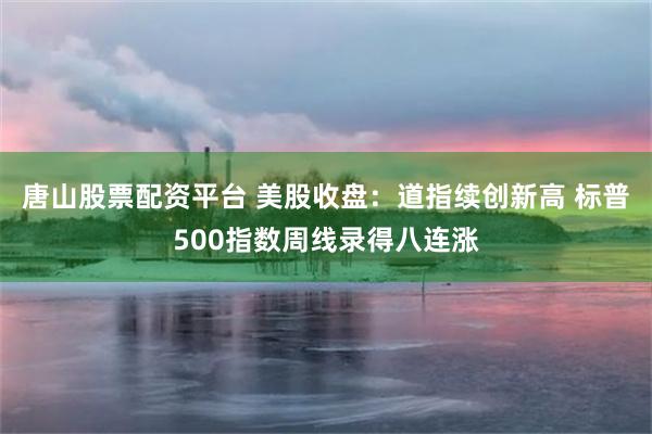 唐山股票配资平台 美股收盘：道指续创新高 标普500指数周线录得八连涨