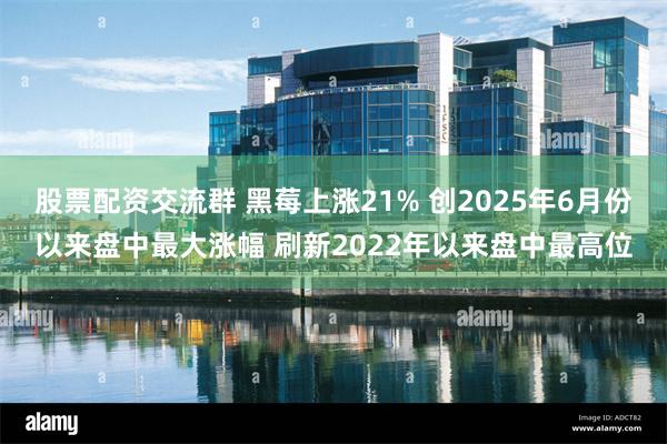 股票配资交流群 黑莓上涨21% 创2025年6月份以来盘中最大涨幅 刷新2022年以来盘中最高位