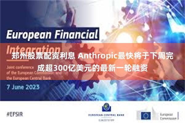 郑州股票配资利息 Anthropic最快将于下周完成超300亿美元的最新一轮融资