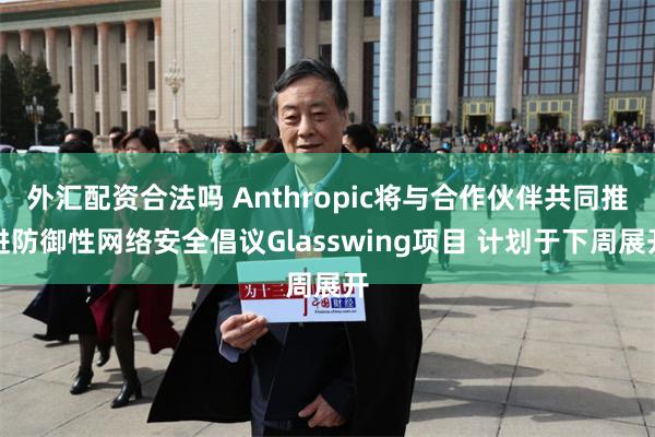 外汇配资合法吗 Anthropic将与合作伙伴共同推进防御性网络安全倡议Glasswing项目 计划于下周展开