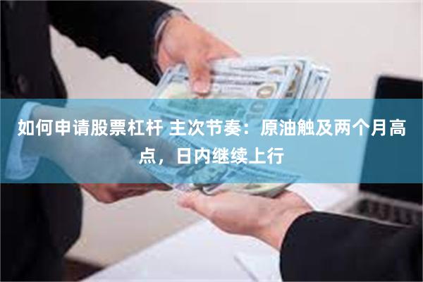 如何申请股票杠杆 主次节奏：原油触及两个月高点，日内继续上行