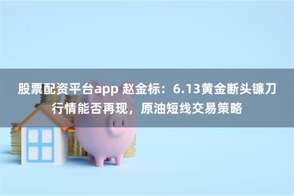 股票配资平台app 赵金标：6.13黄金断头镰刀行情能否再现，原油短线交易策略