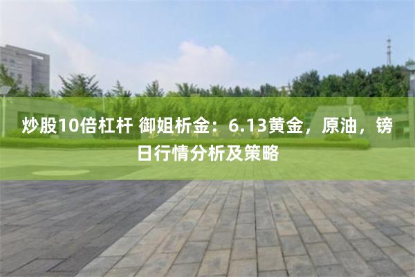 炒股10倍杠杆 御姐析金：6.13黄金，原油，镑日行情分析及策略