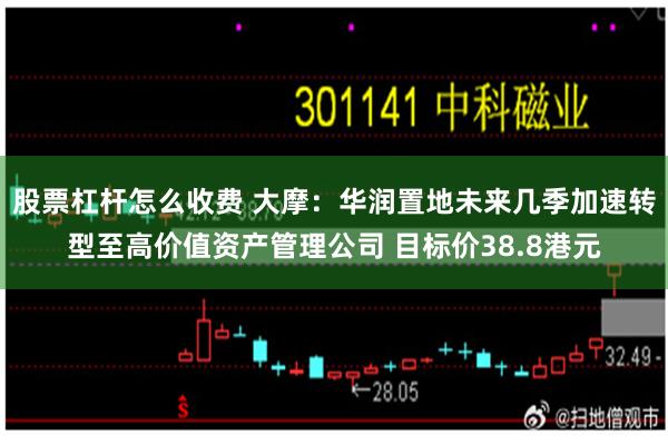 股票杠杆怎么收费 大摩：华润置地未来几季加速转型至高价值资产管理公司 目标价38.8港元