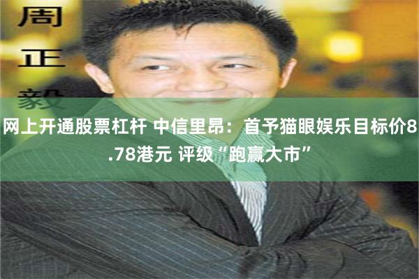 网上开通股票杠杆 中信里昂：首予猫眼娱乐目标价8.78港元 评级“跑赢大市”