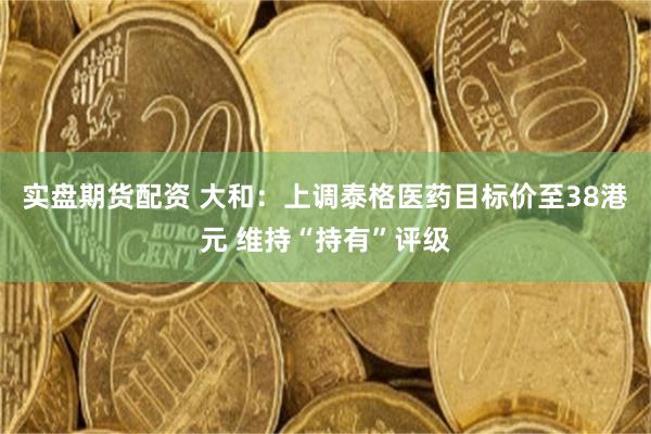 实盘期货配资 大和：上调泰格医药目标价至38港元 维持“持有”评级