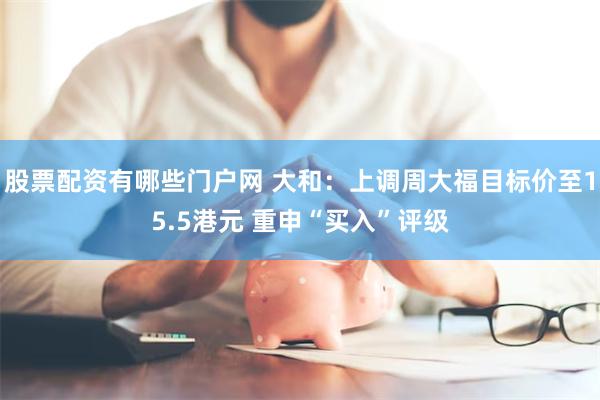 股票配资有哪些门户网 大和：上调周大福目标价至15.5港元 重申“买入”评级