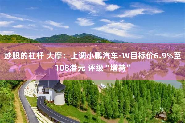 炒股的杠杆 大摩：上调小鹏汽车-W目标价6.9%至108港元 评级“增持”
