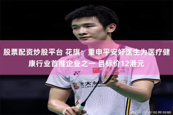 股票配资炒股平台 花旗:重申平安好医生为医疗健康行业首推企业之一 目标价12港元