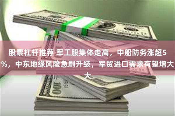 股票杠杆推荐 军工股集体走高，中船防务涨超5%，中东地缘风险急剧升级，军贸进口需求有望增大
